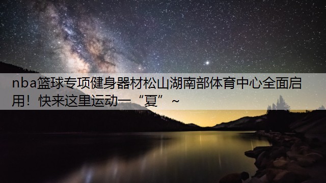 nba篮球专项健身器材松山湖南部体育中心全面启用！快来这里运动一“夏”~