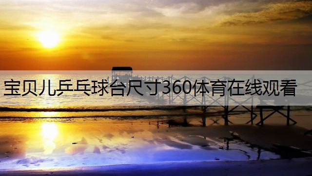 宝贝儿乒乓球台尺寸360体育在线观看