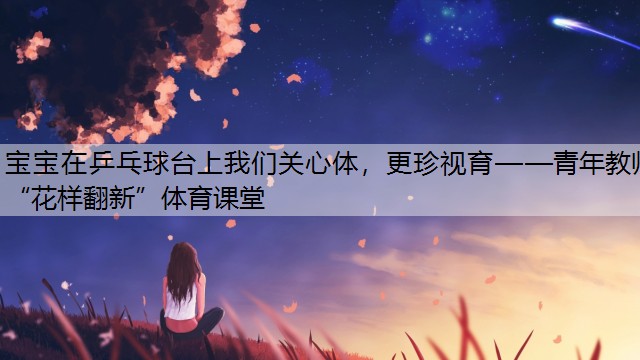 <strong>宝宝在乒乓球台上我们关心体，更珍视育——青年教师“花样翻新”体育课堂</strong>