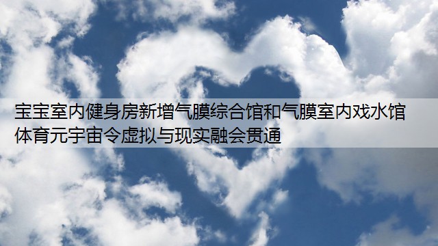 宝宝室内健身房新增气膜综合馆和气膜室内戏水馆 体育元宇宙令虚拟与现实融会贯通